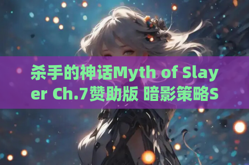 杀手的神话Myth of Slayer Ch.7赞助版 暗影策略SLG双端重大更新 游戏资源获取