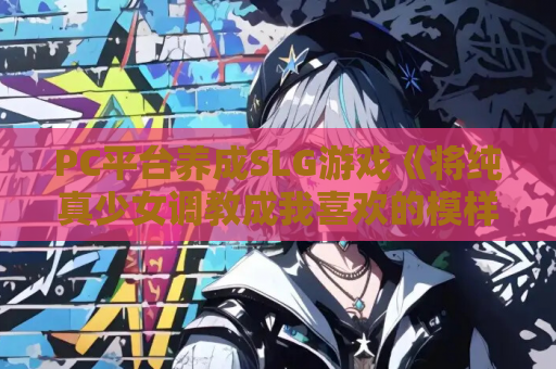 PC平台养成SLG游戏《将纯真少女调教成我喜欢的模样》汉化版更新与配置需求 资源获取 安装指南