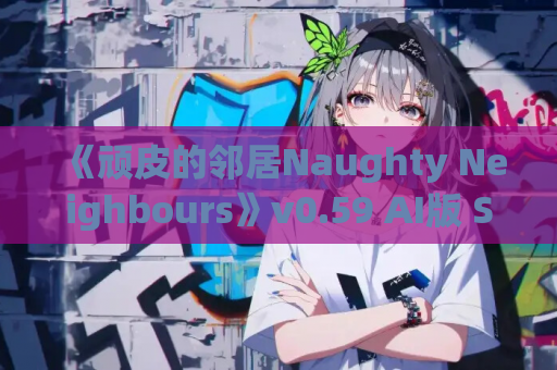 《顽皮的邻居Naughty Neighbours》v0.59 AI版 SLG汉化安卓端更新:轻松幽默的社区互动模拟 第1张 《顽皮的邻居Naughty Neighbours》v0.59 AI版 SLG汉化安卓端更新:轻松幽默的社区互动模拟 第1张