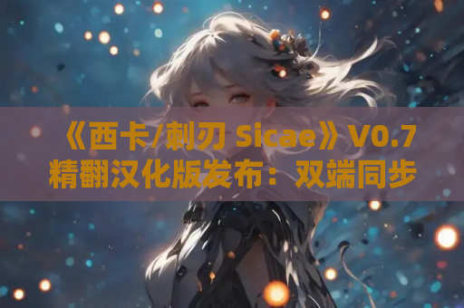 《西卡/刺刃 Sicae》V0.7精翻汉化版发布：双端同步更新 沉浸式动态叙事体验​