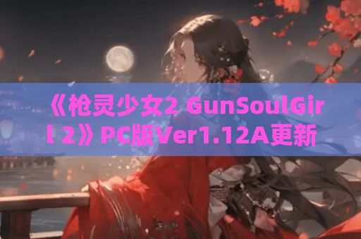 《枪灵少女2 GunSoulGirl 2》PC版Ver1.12A更新：官方中文+3D动态战斗 沉浸式互动SLG新体验​