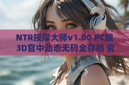NTR按摩大师v1.00 PC版 3D官中动态无码全存档 资源获取 安装指南