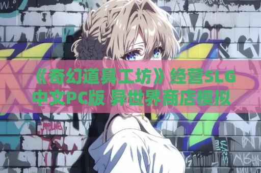 《奇幻道具工坊》经营SLG中文PC版 异世界商店模拟 Ver1.2.2官方中文版 资源获取 安装指南