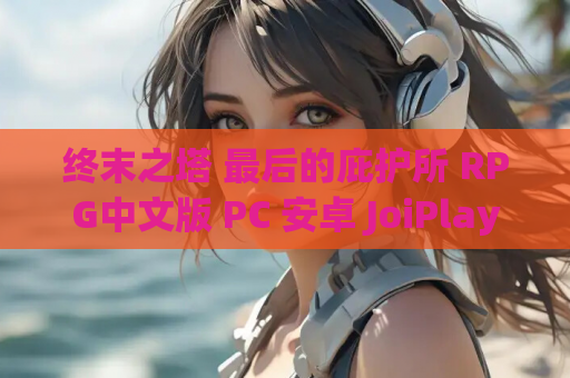 终末之塔 最后的庇护所 RPG中文版 PC 安卓 JoiPlay模拟器 游戏资源获取