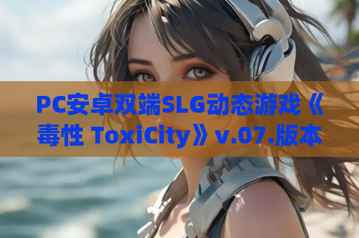 PC安卓双端SLG动态游戏《毒性 ToxiCity》v.07.版本 资源获取 安装指南