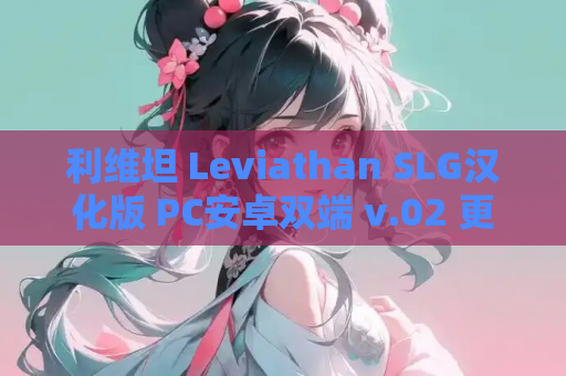 利维坦 Leviathan SLG汉化版 PC安卓双端 v.02 更新 FM BD玩法解析 游戏资源获取