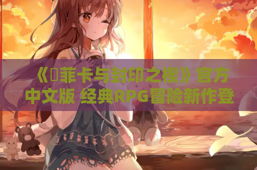 《菈菲卡与封印之楔》官方中文版 经典RPG冒险新作登陆PC/安卓平台