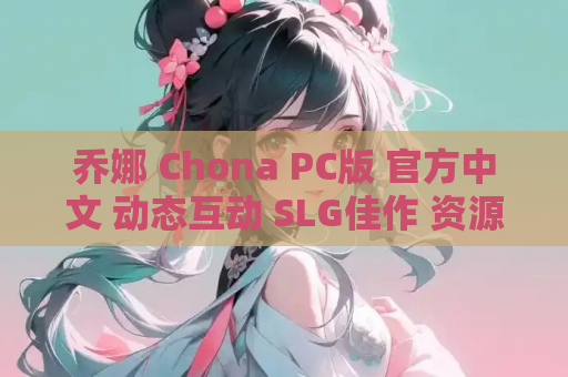 乔娜 Chona PC版 官方中文 动态互动 SLG佳作 资源获取 安装指南