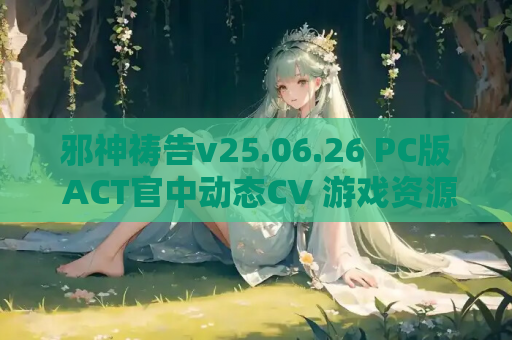 邪神祷告v25.06.26 PC版 ACT官中动态CV 游戏资源获取