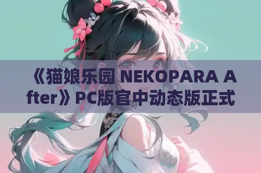 《猫娘乐园 NEKOPARA After》PC版官中动态版正式发布：Ver1.0全新篇章