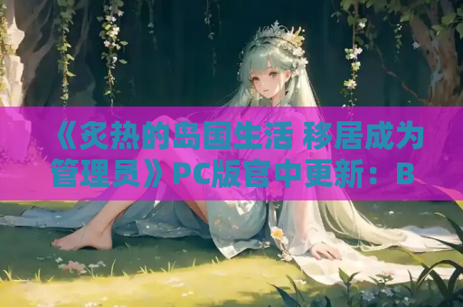 《炙热的岛国生活 移居成为管理员》PC版官中更新：Build.14424916版本体验优化