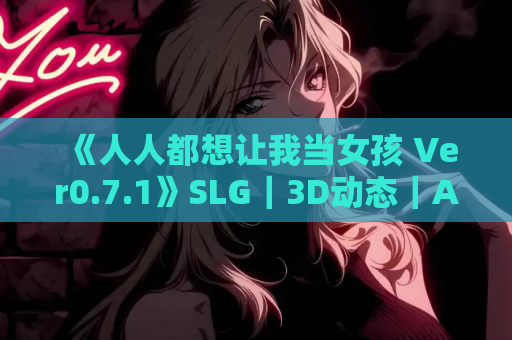 《人人都想让我当女孩 Ver0.7.1》SLG｜3D动态｜AI汉化｜PC+安卓双端｜1.11G容量