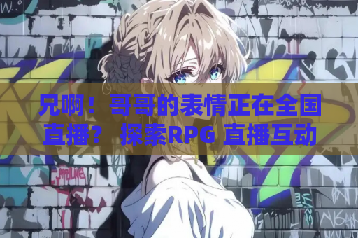 兄啊！哥哥的表情正在全国直播？ 探索RPG 直播互动玩法 多结局剧情 AI汉化版 资源获取 安装指南