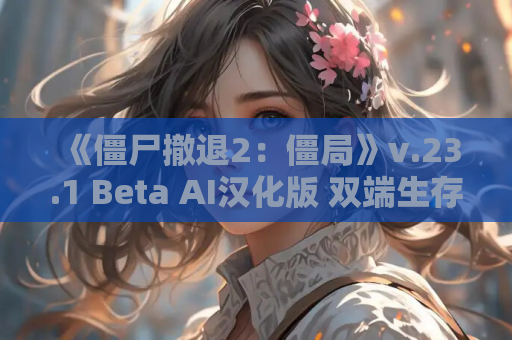 《僵尸撤退2：僵局》v.23.1 Beta AI汉化版 双端生存RPG新篇章 资源获取 安装指南