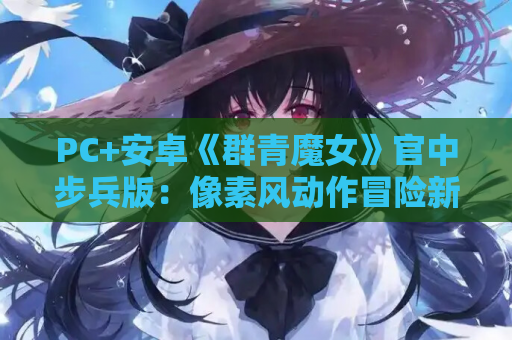 PC+安卓《群青魔女》官中步兵版：像素风动作冒险新体验