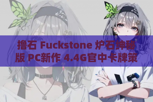 撸石 Fuckstone 炉石绅秘版 PC新作 4.4G官中卡牌策略RPG 资源获取指南