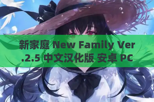 新家庭 New Family Ver .2.5 中文汉化版 安卓 PC 双端 SLG 动态 3D 沙盒 资源获取指南