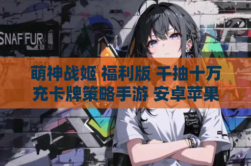 萌神战姬 福利版 千抽十万充卡牌策略手游 安卓苹果安装指南