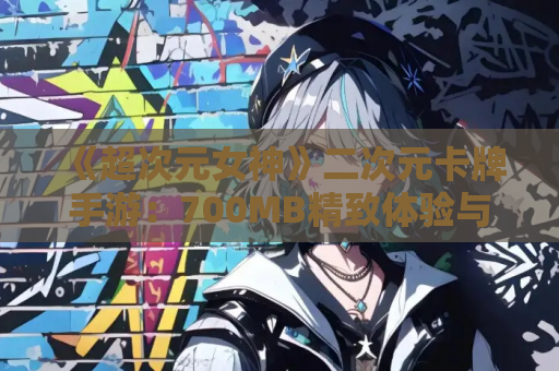 《超次元女神》二次元卡牌手游：700MB精致体验与版本更新全解析