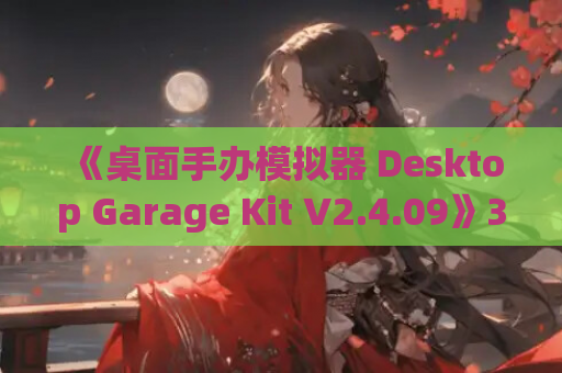 《桌面手办模拟器 Desktop Garage Kit V2.4.09》3D全动态收藏家的终极盛宴