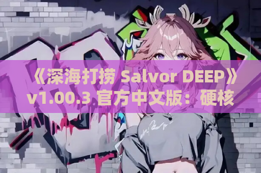 《深海打捞 Salvor DEEP》v1.00.3 官方中文版：硬核深海探索SLG新作