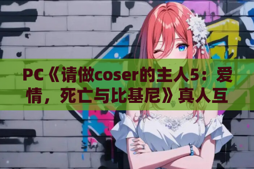 PC《请做coser的主人5：爱情，死亡与比基尼》真人互动影像SLG新续作 中文硬盘版 免安装绿色版
