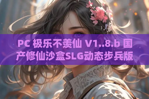 PC 极乐不羡仙 V1..8.b 国产修仙沙盒SLG动态步兵版 STEAM官方中文 MOD 资源获取指南