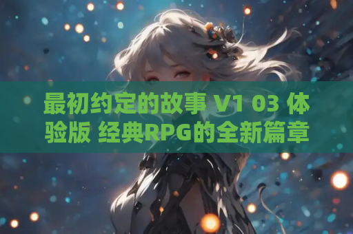 最初约定的故事 V1 03 体验版 经典RPG的全新篇章 资源获取 安装指南