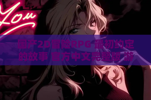 国产2D冒险RPG 最初约定的故事 官方中文完整版 游戏资源获取