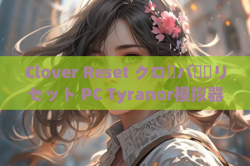 Clover Reset クローバー・リセット PC Tyranor模拟器版官中体验 青春重启的治愈之旅 资源获取 安装指南