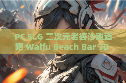 PC SLG 二次元老婆沙滩酒吧 Waifu Beach Bar 3D 官中 动态 电脑单机游戏 百度网盘 绿色免安装版