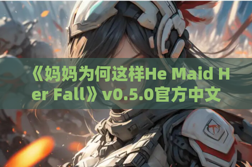 《妈妈为何这样He Maid Her Fall》v0.5.0官方中文版：家庭悬疑SLG新篇章​