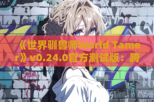 《世界驯兽师World Tamer》v0.24.0官方测试版：跨平台策略养成新体验