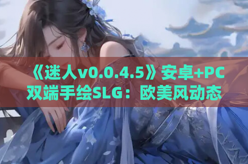 《迷人v0.0.4.5》安卓+PC双端手绘SLG：欧美风动态视觉新体验