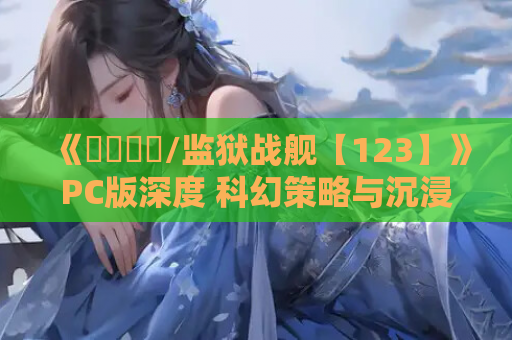 《監獄戦艦/监狱战舰【123】》PC版深度 科幻策略与沉浸叙事的碰撞