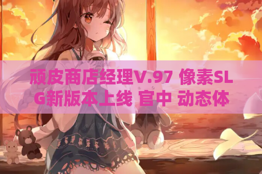 顽皮商店经理V.97 像素SLG新版本上线 官中 动态体验升级 资源获取指南