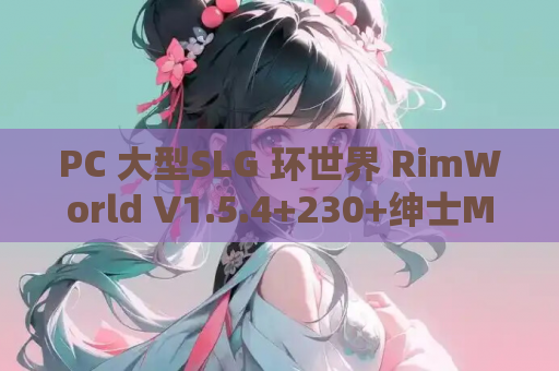 PC 大型SLG 环世界 RimWorld V1.5.4+230+绅士MOD整合 资源获取指南
