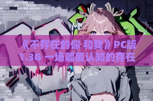 《不存在的你 和我》PC版1.3G 一场颠覆认知的存在论冒险 电脑单机游戏资源