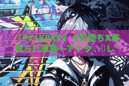 【PC+KRKR】《完堕ちX寝取られ家族―アナタ、許して…》动态版上线：情感纠葛与人性试炼的视觉盛宴