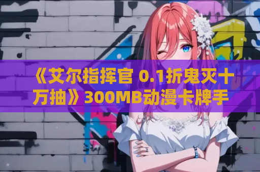 《艾尔指挥官 0.1折鬼灭十万抽》300MB动漫卡牌手游正式上线 第1张 《艾尔指挥官 0.1折鬼灭十万抽》300MB动漫卡牌手游正式上线 第1张