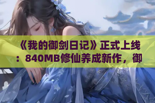 《我的御剑日记》正式上线:840MB修仙养成新作,御剑飞行开启仙侠之旅 第1张 《我的御剑日记》正式上线:840MB修仙养成新作,御剑飞行开启仙侠之旅 第1张