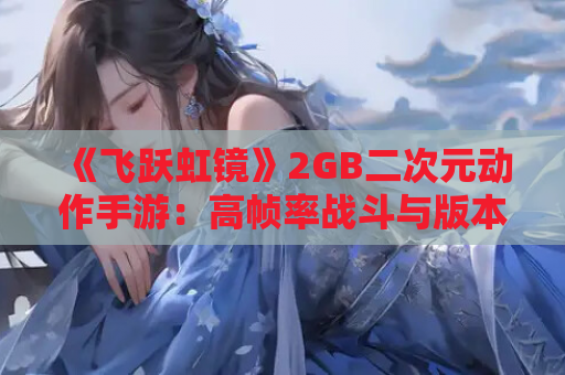 《飞跃虹镜》2GB二次元动作手游:高帧率战斗与版本更新全解析 第1张 《飞跃虹镜》2GB二次元动作手游:高帧率战斗与版本更新全解析 第1张