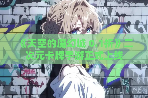 《天空的魔幻城 0.1折》二次元卡牌手游正式上线