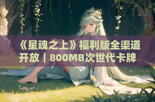 《星魂之上》福利版全渠道开放|800MB次世代卡牌 登录即领SSR满编队 第1张 《星魂之上》福利版全渠道开放|800MB次世代卡牌 登录即领SSR满编队 第1张