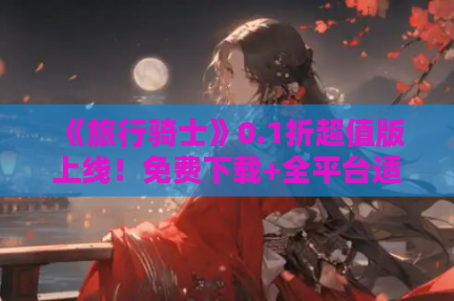 《旅行骑士》0.1折超值版上线!免费下载+全平台适配+最新版本优化速递 第1张 《旅行骑士》0.1折超值版上线!免费下载+全平台适配+最新版本优化速递 第1张