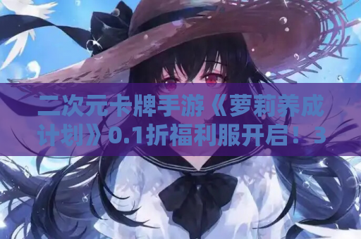 二次元卡牌手游《萝莉养成计划》0.1折福利服开启！359MB轻松畅玩养成+策略盛宴