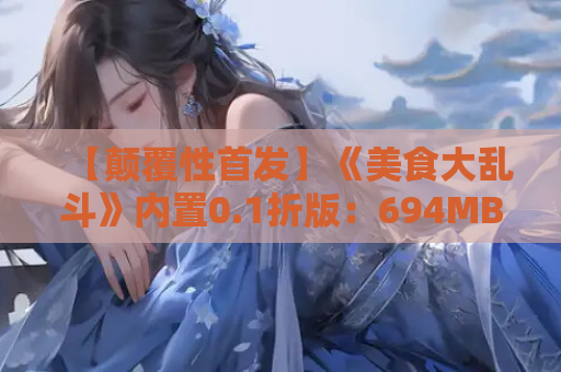 【颠覆性首发】《美食大乱斗》内置0.1折版：694MB味觉放置革命