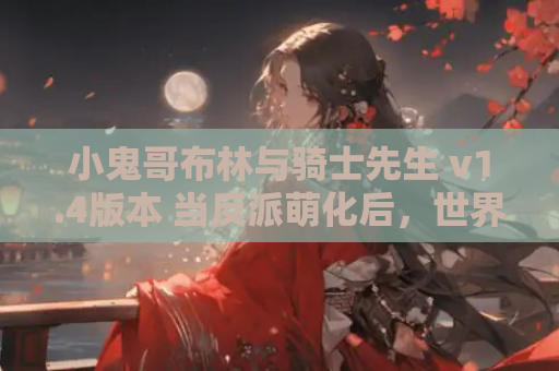 小鬼哥布林与骑士先生 v1.4版本 当反派萌化后，世界只剩黑色幽默 资源获取攻略