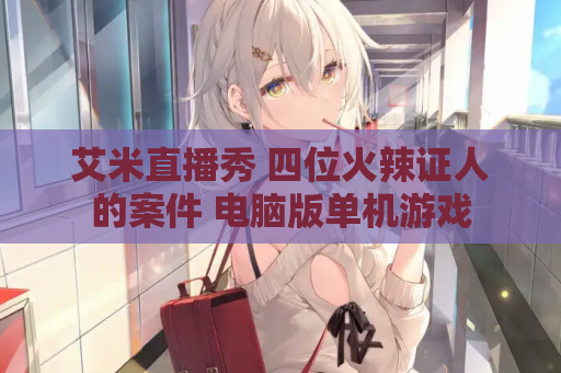 艾米直播秀 四位火辣证人的案件 电脑版单机游戏