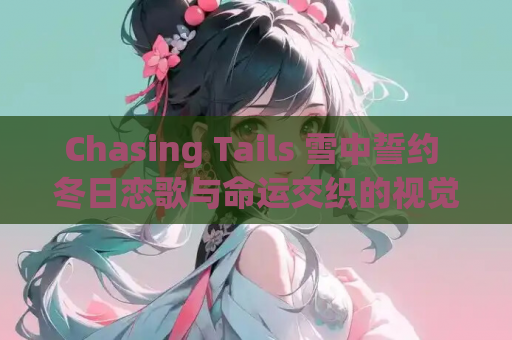 Chasing Tails 雪中誓约 冬日恋歌与命运交织的视觉盛宴 安卓安装指南 资源获取 第1张 Chasing Tails 雪中誓约 冬日恋歌与命运交织的视觉盛宴 安卓安装指南 资源获取 第1张